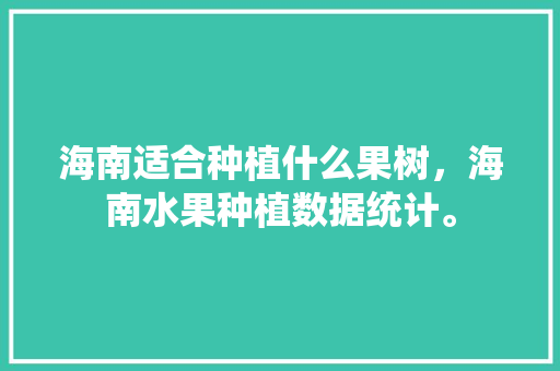 海南适合种植什么果树，海南水果种植数据统计。