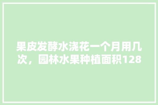 果皮发酵水浇花一个月用几次，园林水果种植面积1281。