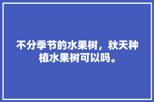 不分季节的水果树，秋天种植水果树可以吗。