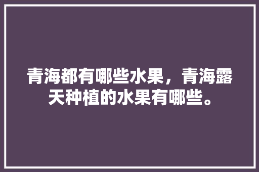 青海都有哪些水果，青海露天种植的水果有哪些。