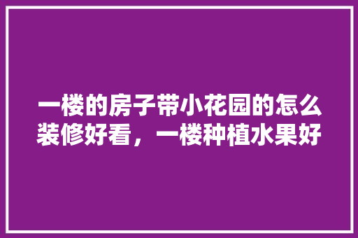 一楼的房子带小花园的怎么装修好看，一楼种植水果好吗。