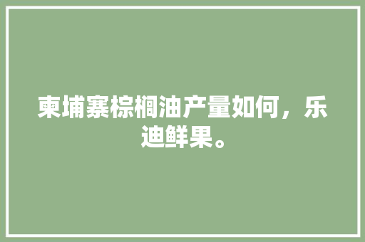 柬埔寨棕榈油产量如何，乐迪鲜果。