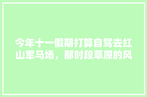 今年十一假期打算自驾去红山军马场，那时段草原的风景好吗？住宿贵不贵，塞罕坝水果种植收入多少。