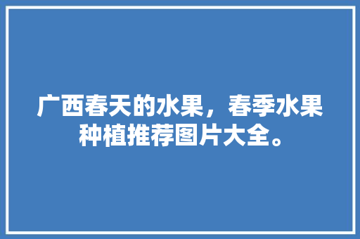 广西春天的水果，春季水果种植推荐图片大全。