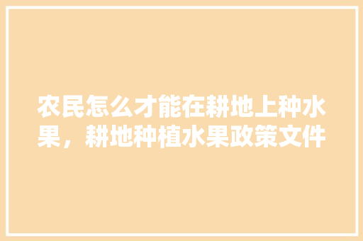 农民怎么才能在耕地上种水果，耕地种植水果政策文件最新。