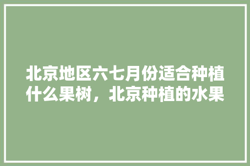 北京地区六七月份适合种植什么果树，北京种植的水果主要有什么。