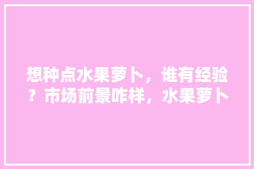 想种点水果萝卜，谁有经验？市场前景咋样，水果萝卜合作种植方法。