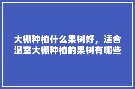 大棚种植什么果树好，适合温室大棚种植的果树有哪些，花棚种植水果有哪些。