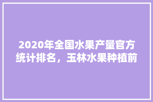 2020年全国水果产量官方统计排名，玉林水果种植前景如何。