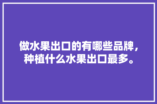 做水果出口的有哪些品牌，种植什么水果出口最多。