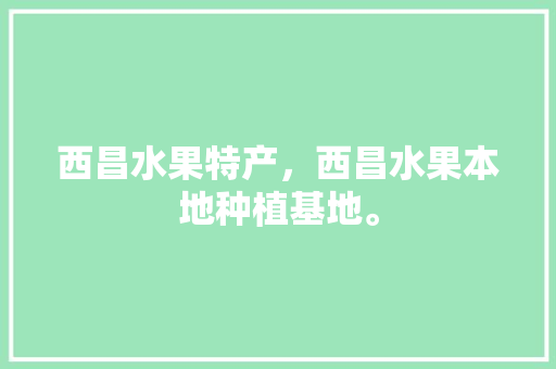 西昌水果特产，西昌水果本地种植基地。