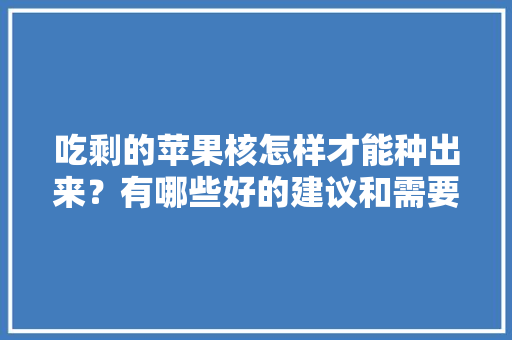 吃剩的苹果核怎样才能种出来？有哪些好的建议和需要注意的问题，吃剩的水果种子种植方法视频。