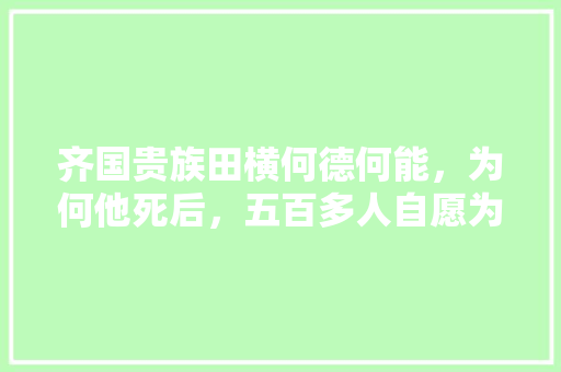 齐国贵族田横何德何能，为何他死后，五百多人自愿为他殉葬，临淄区水果桃种植基地在哪里。