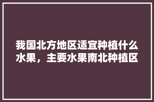 我国北方地区适宜种植什么水果，主要水果南北种植区别。