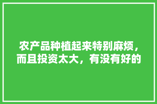 农产品种植起来特别麻烦，而且投资太大，有没有好的建议减少投资，种植水果怎么减少籽粒。