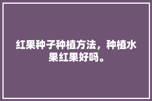 红果种子种植方法，种植水果红果好吗。