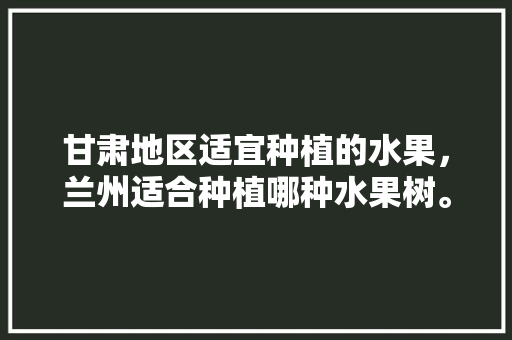 甘肃地区适宜种植的水果，兰州适合种植哪种水果树。 家禽养殖