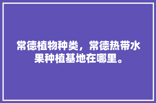 常德植物种类，常德热带水果种植基地在哪里。