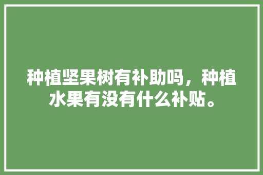 种植坚果树有补助吗，种植水果有没有什么补贴。