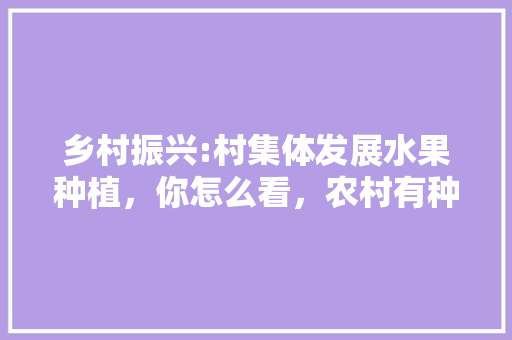 乡村振兴:村集体发展水果种植，你怎么看，农村有种植水果吗视频。 水果种植