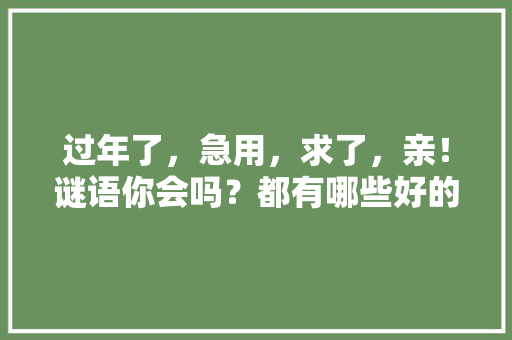 过年了，急用，求了，亲！谜语你会吗？都有哪些好的谜语，美国苦瓜水果种植视频大全。