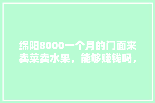 绵阳8000一个月的门面来卖菜卖水果，能够赚钱吗，绵阳冬季水果种植时间。