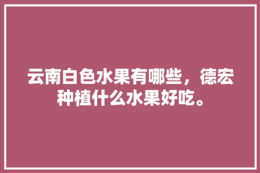 云南白色水果有哪些，德宏种植什么水果好吃。