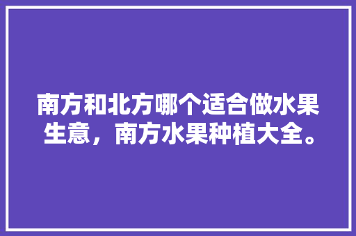 南方和北方哪个适合做水果生意，南方水果种植大全。