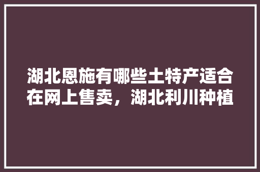 湖北恩施有哪些土特产适合在网上售卖，湖北利川种植什么水果最多。