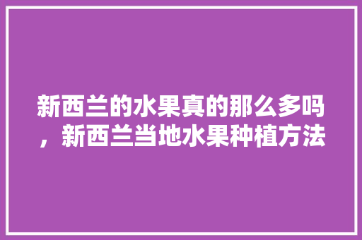 新西兰的水果真的那么多吗，新西兰当地水果种植方法有哪些。