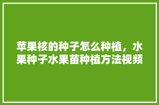 苹果核的种子怎么种植，水果种子水果苗种植方法视频。