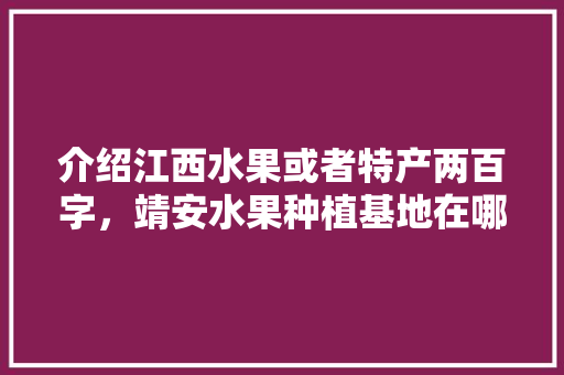 介绍江西水果或者特产两百字，靖安水果种植基地在哪里。