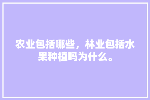 农业包括哪些，林业包括水果种植吗为什么。