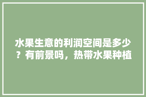 水果生意的利润空间是多少？有前景吗，热带水果种植收入怎么样。 水果种植