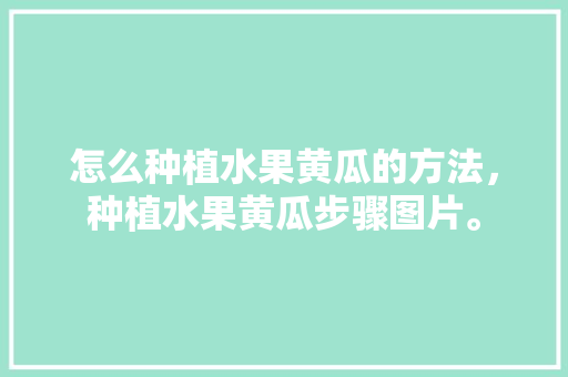 怎么种植水果黄瓜的方法，种植水果黄瓜步骤图片。 家禽养殖