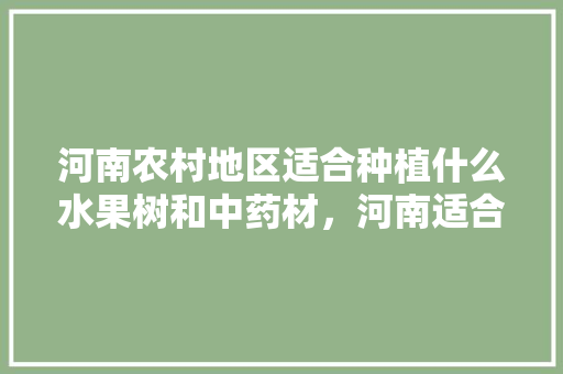 河南农村地区适合种植什么水果树和中药材，河南适合种植水果树吗。