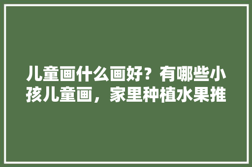 儿童画什么画好？有哪些小孩儿童画，家里种植水果推荐图画简单。