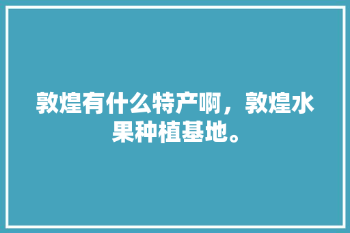 敦煌有什么特产啊，敦煌水果种植基地。