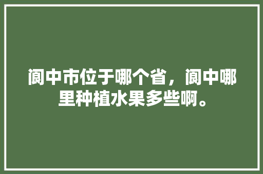 阆中市位于哪个省，阆中哪里种植水果多些啊。