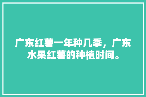 广东红薯一年种几季，广东水果红薯的种植时间。