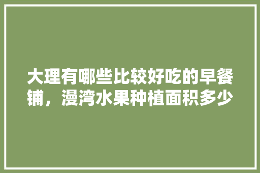 大理有哪些比较好吃的早餐铺，漫湾水果种植面积多少亩。