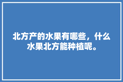 北方产的水果有哪些，什么水果北方能种植呢。