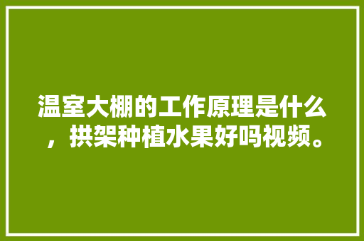 温室大棚的工作原理是什么，拱架种植水果好吗视频。