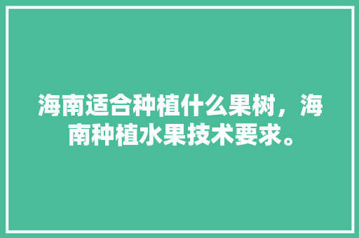 海南适合种植什么果树，海南种植水果技术要求。