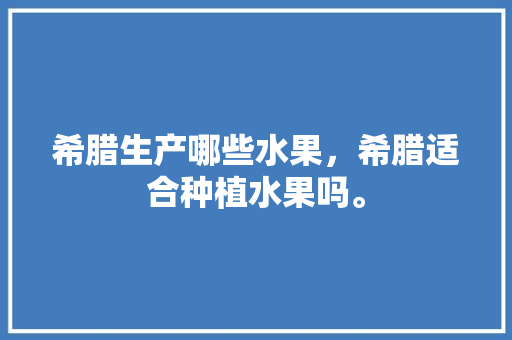 希腊生产哪些水果，希腊适合种植水果吗。