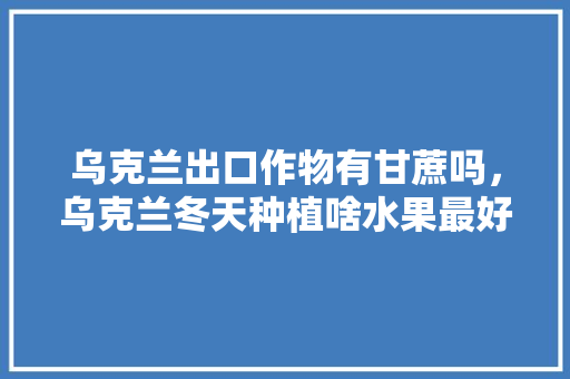 乌克兰出口作物有甘蔗吗，乌克兰冬天种植啥水果最好。