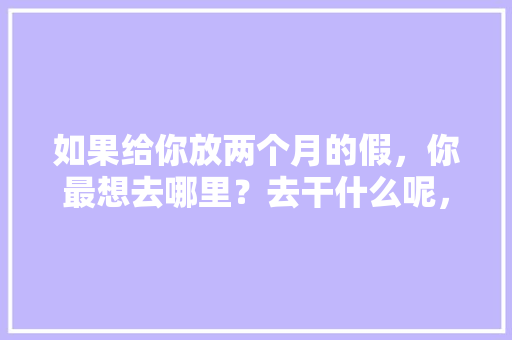 如果给你放两个月的假，你最想去哪里？去干什么呢，青山湖水果葡萄种植基地。