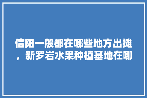 信阳一般都在哪些地方出摊，新罗岩水果种植基地在哪里。