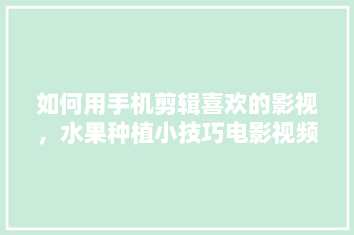 如何用手机剪辑喜欢的影视，水果种植小技巧电影视频。