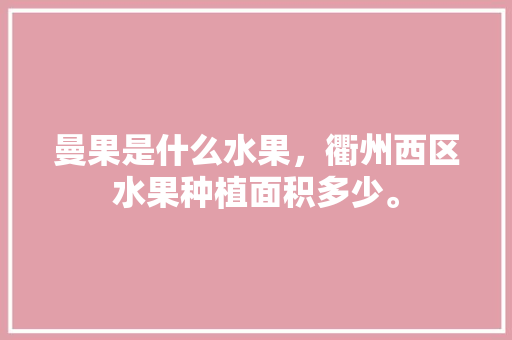 曼果是什么水果，衢州西区水果种植面积多少。 土壤施肥